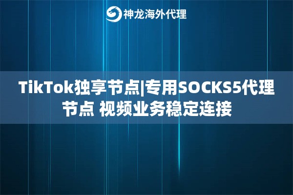 TikTok独享节点|专用SOCKS5代理节点 视频业务稳定连接