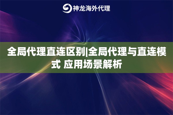 全局代理直连区别|全局代理与直连模式 应用场景解析
