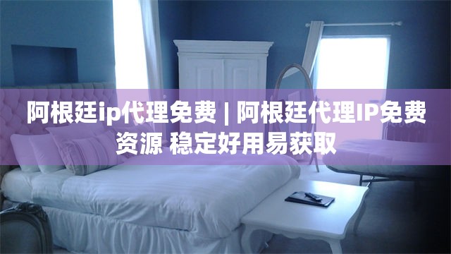 阿根廷ip代理免费 | 阿根廷代理IP免费资源 稳定好用易获取