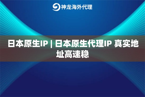 日本原生IP | 日本原生代理IP 真实地址高速稳