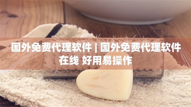 国外免费代理软件 | 国外免费代理软件在线 好用易操作
