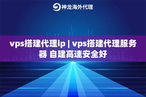 vps搭建代理ip | vps搭建代理服务器 自建高速安全好