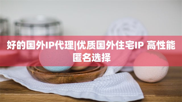 好的国外IP代理|优质国外住宅IP 高性能匿名选择