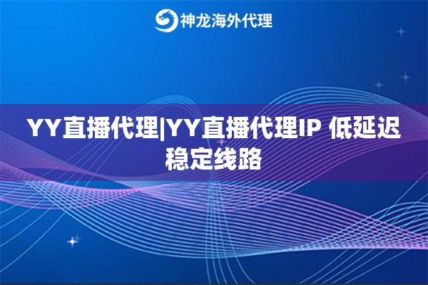 YY直播代理|YY直播代理IP 低延迟稳定线路