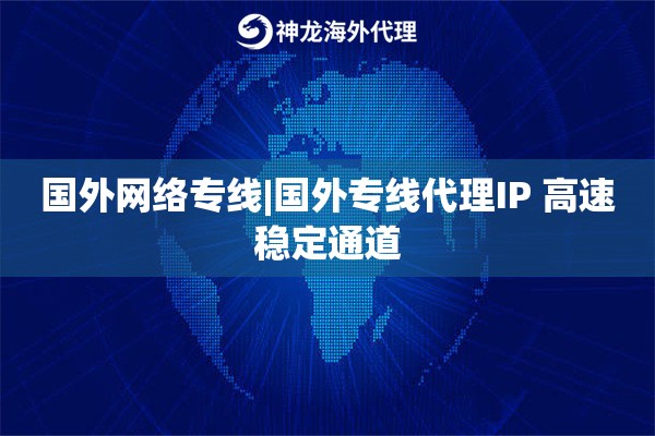 国外网络专线|国外专线代理IP 高速稳定通道
