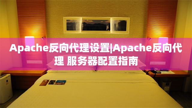 Apache反向代理设置|Apache反向代理 服务器配置指南