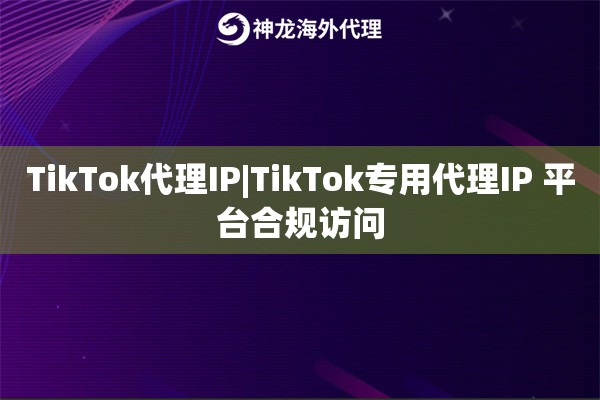 TikTok代理IP|TikTok专用代理IP 平台合规访问