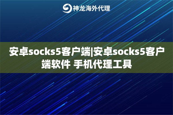 安卓socks5客户端|安卓socks5客户端软件 手机代理工具