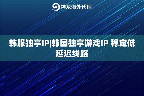 韩服独享IP|韩国独享游戏IP 稳定低延迟线路