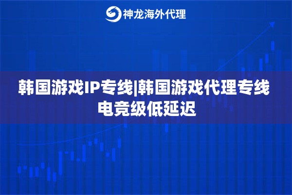 韩国游戏IP专线|韩国游戏代理专线 电竞级低延迟