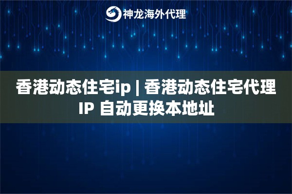香港动态住宅ip | 香港动态住宅代理IP 自动更换本地址