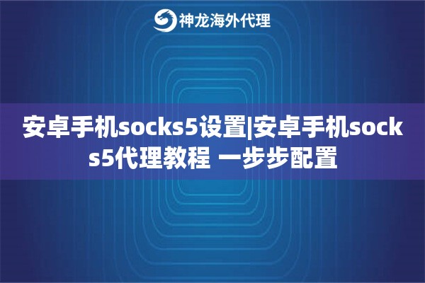 安卓手机socks5设置|安卓手机socks5代理教程 一步步配置