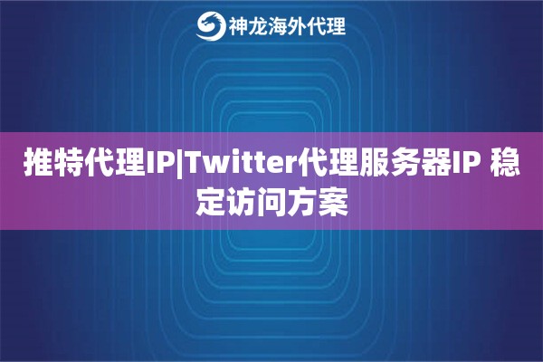推特代理IP|Twitter代理服务器IP 稳定访问方案