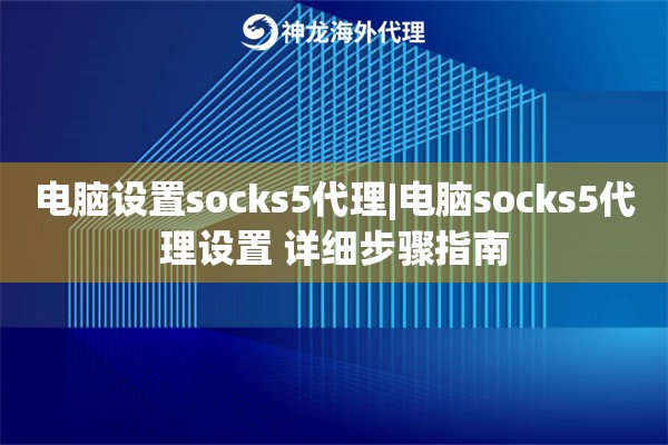 电脑设置socks5代理|电脑socks5代理设置 详细步骤指南