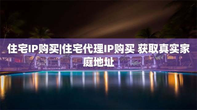 住宅IP购买|住宅代理IP购买 获取真实家庭地址