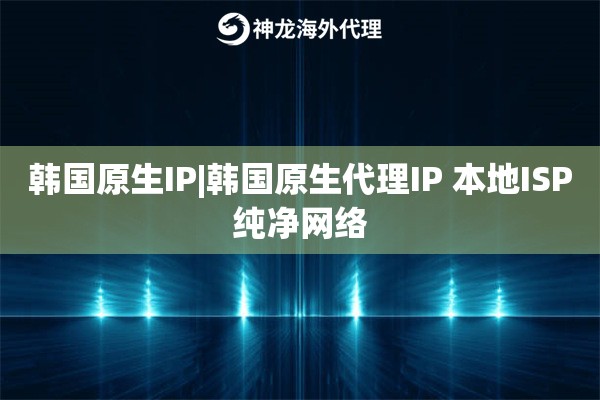 韩国原生IP|韩国原生代理IP 本地ISP纯净网络
