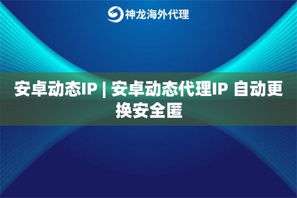 安卓动态IP | 安卓动态代理IP 自动更换安全匿