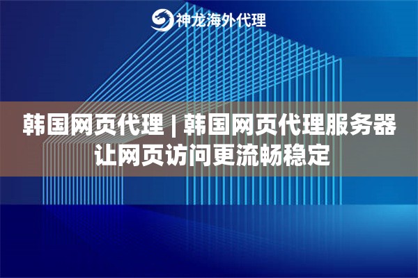 韩国网页代理 | 韩国网页代理服务器 让网页访问更流畅稳定