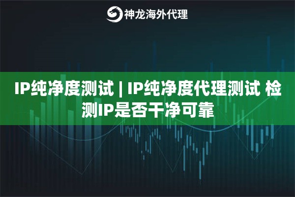 IP纯净度测试 | IP纯净度代理测试 检测IP是否干净可靠