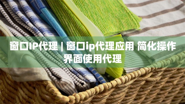 窗口IP代理 | 窗口ip代理应用 简化操作界面使用代理
