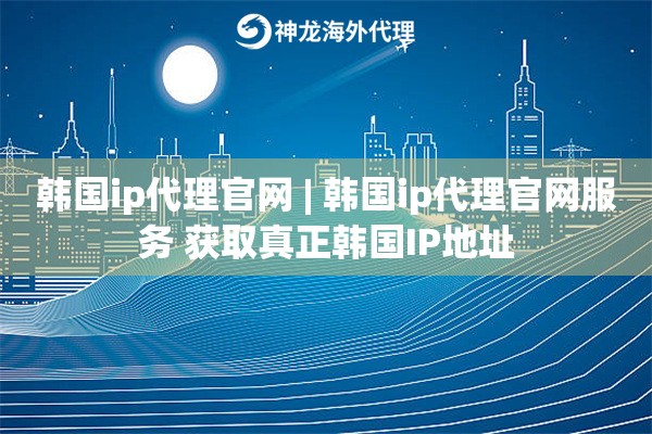 韩国ip代理官网 | 韩国ip代理官网服务 获取真正韩国IP地址