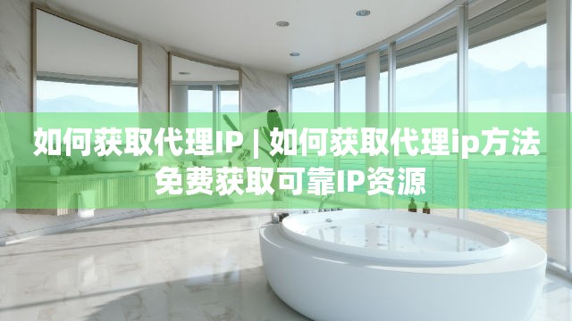 如何获取代理IP | 如何获取代理ip方法 免费获取可靠IP资源