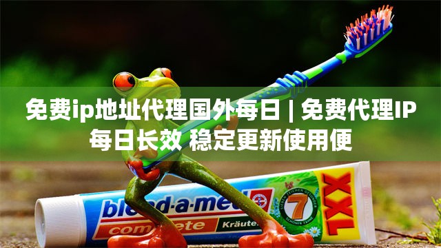 免费ip地址代理国外每日 | 免费代理IP每日长效 稳定更新使用便