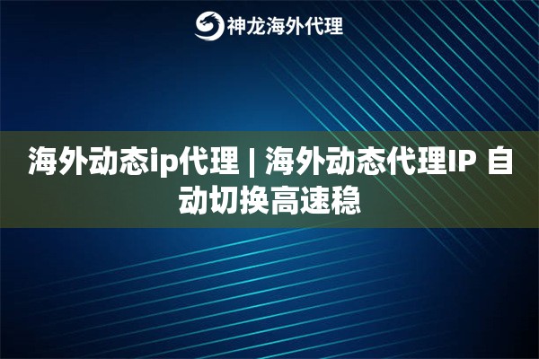 海外动态ip代理 | 海外动态代理IP 自动切换高速稳