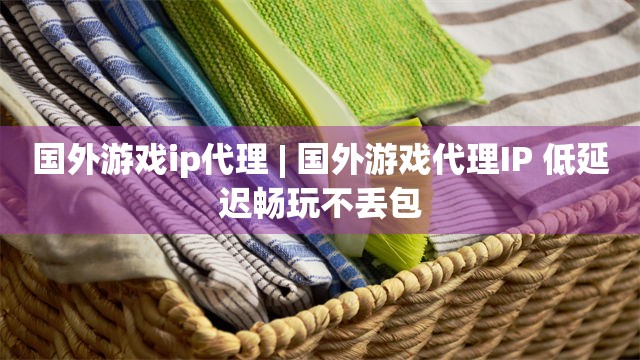 国外游戏ip代理 | 国外游戏代理IP 低延迟畅玩不丢包
