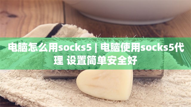 电脑怎么用socks5 | 电脑使用socks5代理 设置简单安全好