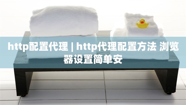 http配置代理 | http代理配置方法 浏览器设置简单安