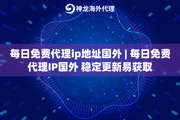 每日免费代理ip地址国外 | 每日免费代理IP国外 稳定更新易获取