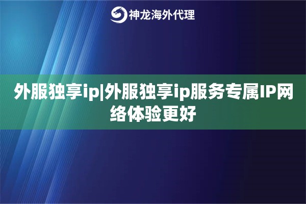 外服独享ip|外服独享ip服务专属IP网络体验更好