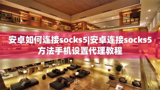 安卓如何连接socks5|安卓连接socks5方法手机设置代理教程