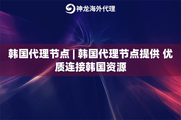韩国代理节点 | 韩国代理节点提供 优质连接韩国资源