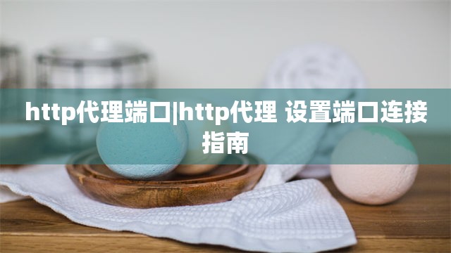 http代理端口|http代理 设置端口连接指南