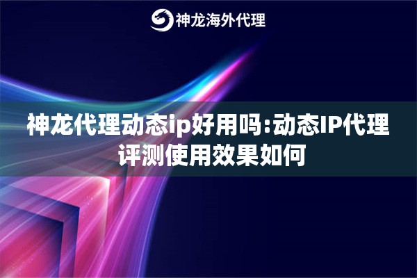 神龙代理动态ip好用吗:动态IP代理 评测使用效果如何