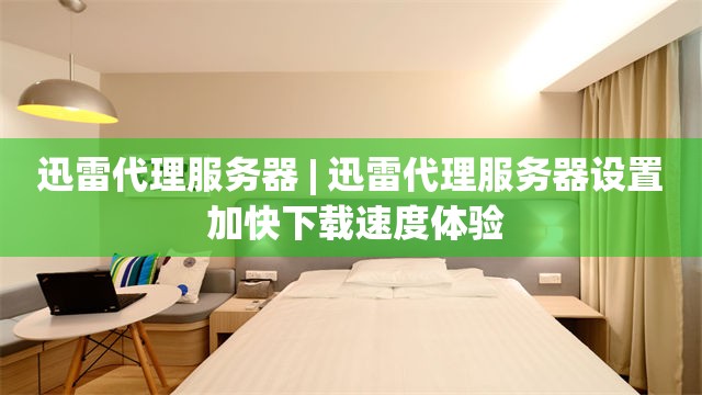 迅雷代理服务器 | 迅雷代理服务器设置 加快下载速度体验