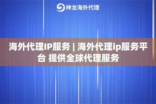 海外代理IP服务 | 海外代理ip服务平台 提供全球代理服务