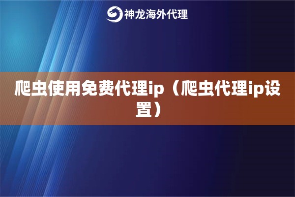 爬虫使用免费代理ip（爬虫代理ip设置）
