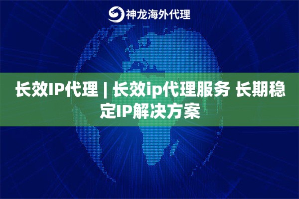 长效IP代理 | 长效ip代理服务 长期稳定IP解决方案