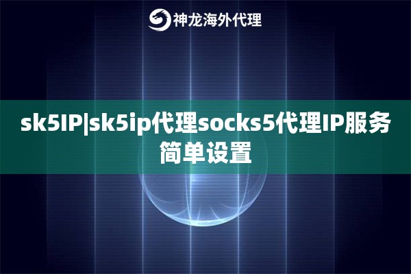 sk5IP|sk5ip代理socks5代理IP服务简单设置