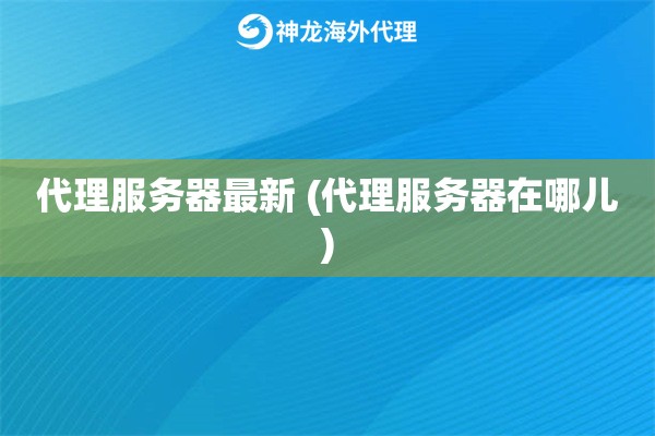 代理服务器最新 (代理服务器在哪儿)