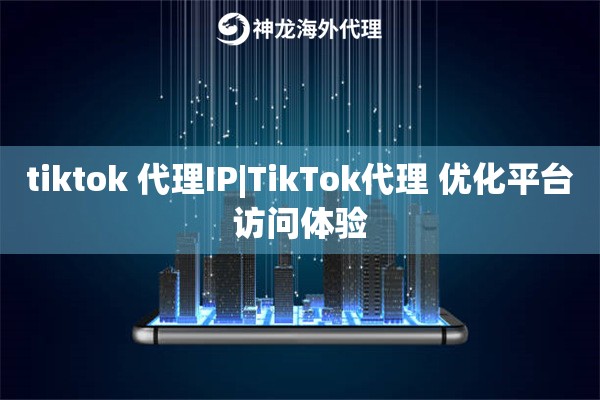 tiktok 代理IP|TikTok代理 优化平台访问体验