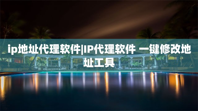 ip地址代理软件|IP代理软件 一键修改地址工具