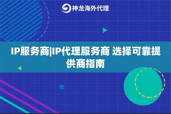 IP服务商|IP代理服务商 选择可靠提供商指南