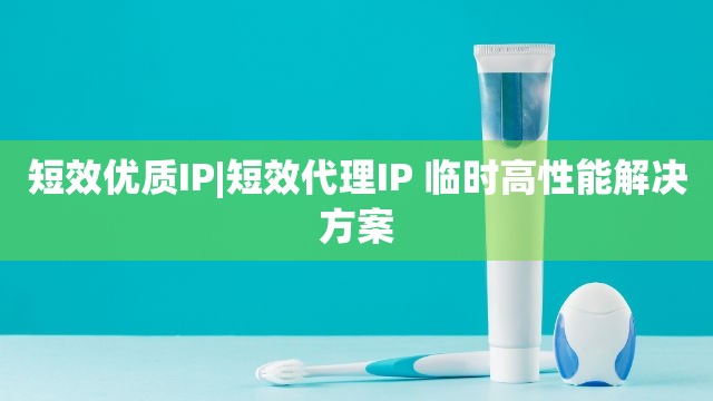 短效优质IP|短效代理IP 临时高性能解决方案