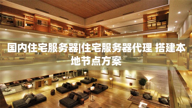 国内住宅服务器|住宅服务器代理 搭建本地节点方案