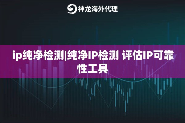 ip纯净检测|纯净IP检测 评估IP可靠性工具