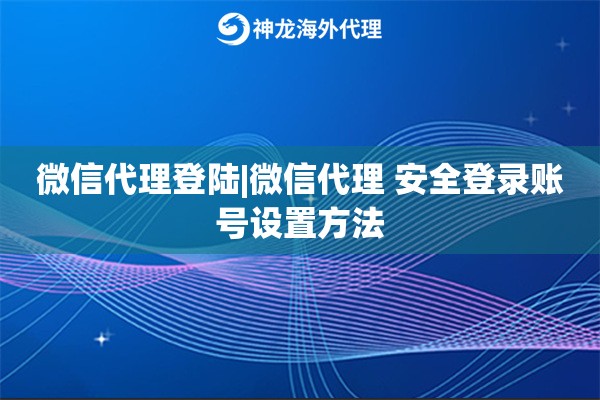 微信代理登陆|微信代理 安全登录账号设置方法
